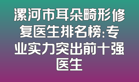漯河市耳朵畸形修复医生排名榜：专业实力突出前十强医生