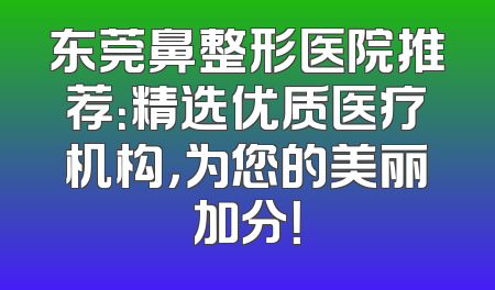 东莞鼻整形医院推荐：精选优质医疗机构，为您的美丽加分！