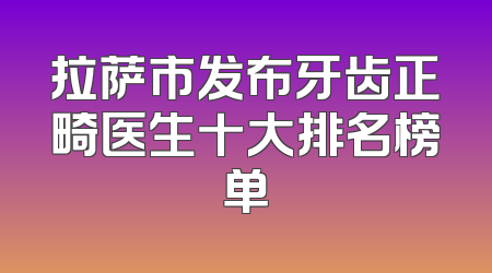 拉萨市发布牙齿正畸医生十大排名榜单
