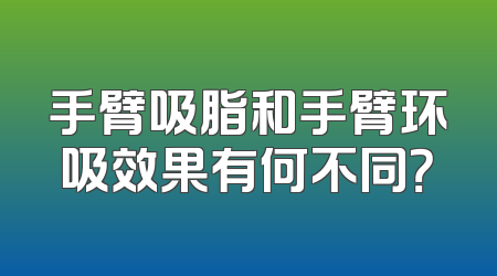 手臂吸脂和手臂环吸效果有何不同？