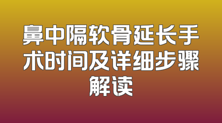 鼻中隔软骨延长手术时间及详细步骤解读