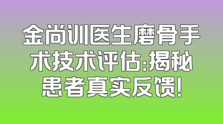 金尚训医生磨骨手术技术评估：揭秘患者真实反馈！