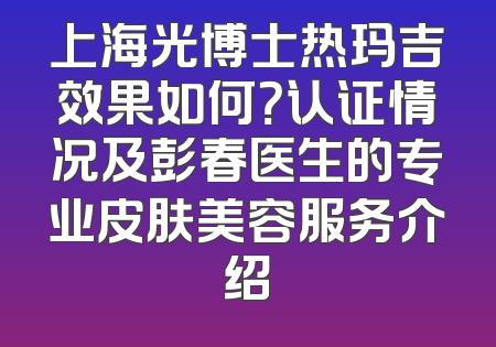 上海光博士热玛吉效果如何？认证情况及彭春医生的专业皮肤美容服务介绍