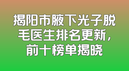 揭阳市腋下光子脱毛医生排名更新，前十榜单揭晓