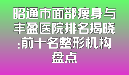 昭通市面部瘦身与丰盈医院排名揭晓：前十名整形机构盘点