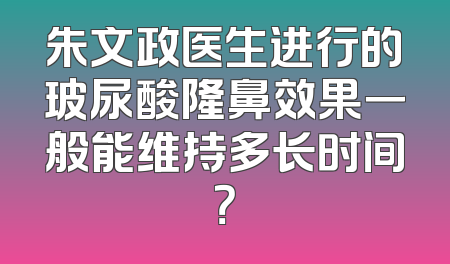 朱文政医生进行的玻尿酸隆鼻效果一般能维持多长时间？