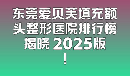东莞爱贝芙填充额头整形医院排行榜揭晓 2025版！