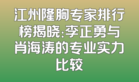 江州隆胸专家排行榜揭晓：李正勇与肖海涛的专业实力比较