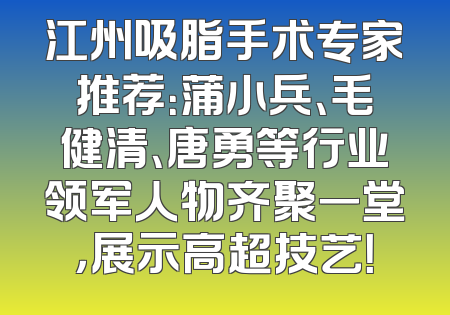 江州吸脂手术专家推荐：蒲小兵、毛健清、唐勇等行业领军人物齐聚一堂，展示高超技艺！