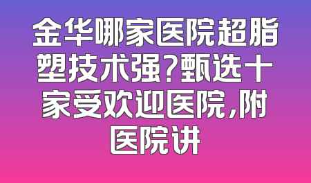金华哪家医院超脂塑技术强？甄选十家受欢迎医院，附医院讲