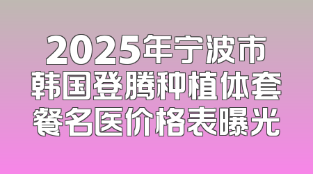 2025年宁波市韩国登腾种植体套餐名医价格表曝光