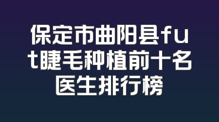 保定市曲阳县fut睫毛种植前十名医生排行榜