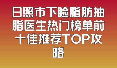 日照市下睑脂肪抽脂医生热门榜单前十佳推荐TOP攻略