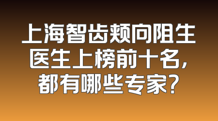 上海智齿颊向阻生医生上榜前十名，都有哪些专家？