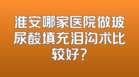 淮安哪家医院做玻尿酸填充泪沟术比较好？