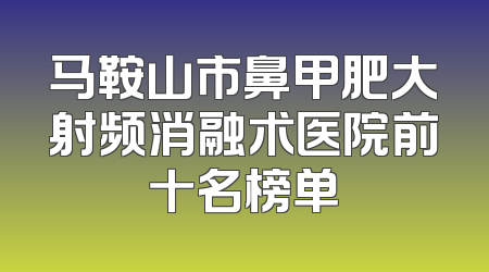 马鞍山市鼻甲肥大射频消融术医院前十名榜单