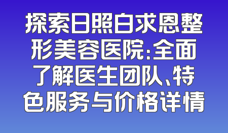 探索日照白求恩整形美容医院：全面了解医生团队、特色服务与价格详情