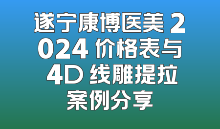 遂宁康博医美 2024 价格表与 4D 线雕提拉案例分享