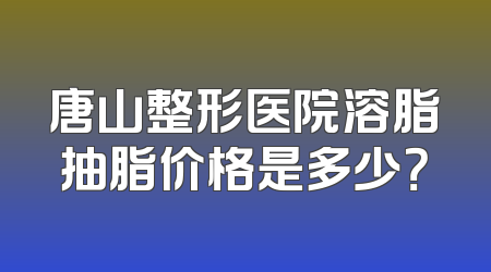 唐山整形医院溶脂抽脂价格是多少？