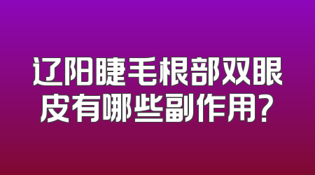辽阳睫毛根部双眼皮有哪些副作用？