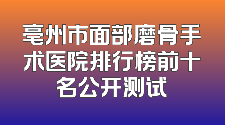 亳州市面部磨骨手术医院排行榜前十名公开测试