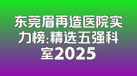 东莞眉再造医院实力榜：精选五强科室2025