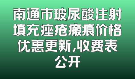 南通市玻尿酸注射填充痤疮瘢痕价格优惠更新，收费表公开