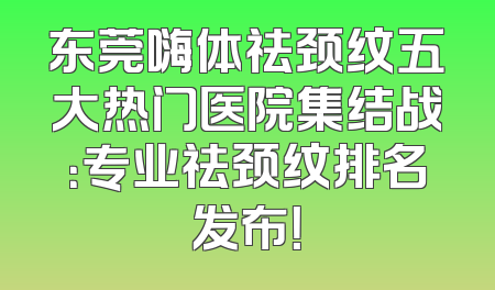 东莞嗨体祛颈纹五大热门医院集结战：专业祛颈纹排名发布！