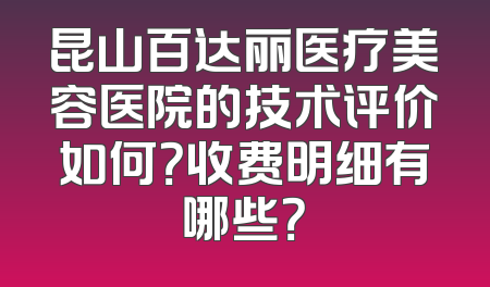昆山百达丽医疗美容医院的技术评价如何？收费明细有哪些？