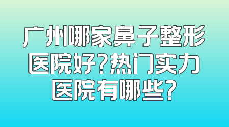 广州哪家鼻子整形医院好？热门实力医院有哪些？
