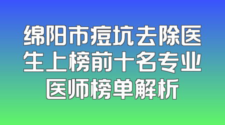 绵阳市痘坑去除医生上榜前十名专业医师榜单解析