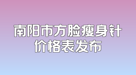 南阳市方脸瘦身针价格表发布