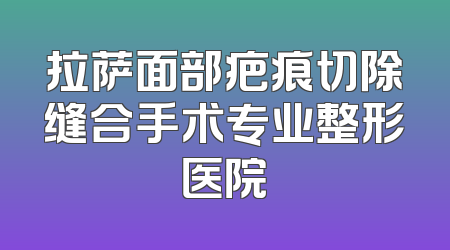 拉萨面部疤痕切除缝合手术专业整形医院