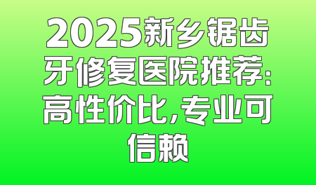 2025新乡锯齿牙修复医院推荐：高性价比，专业可信赖