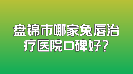 盘锦市哪家兔唇治疗医院口碑好？