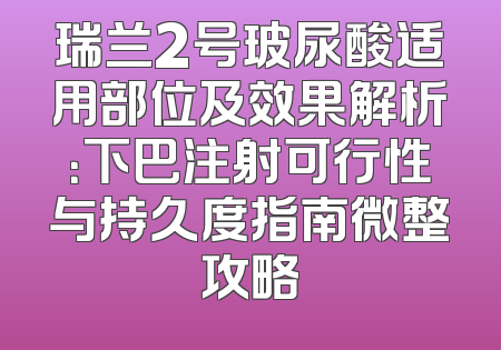 瑞兰2号玻尿酸适用部位及效果解析：下巴注射可行性与持久度指南微整攻略