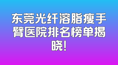 东莞光纤溶脂瘦手臂医院排名榜单揭晓！