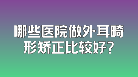 哪些医院做外耳畸形矫正比较好？