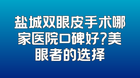 盐城双眼皮手术哪家医院口碑好？美眼者的选择
