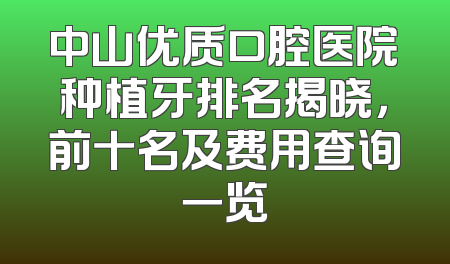 中山优质口腔医院种植牙排名揭晓，前十名及费用查询一览