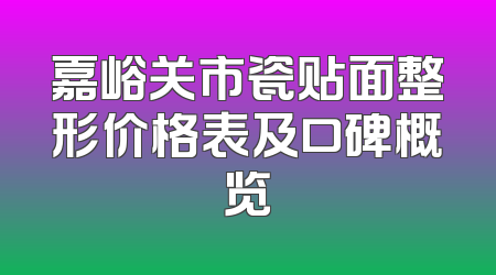 嘉峪关市瓷贴面整形价格表及口碑概览