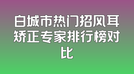 白城市热门招风耳矫正专家排行榜对比
