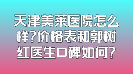 天津美莱医院怎么样？价格表和郭树红医生口碑如何？