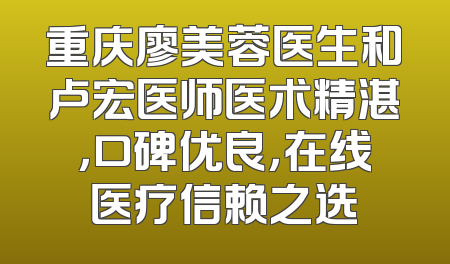 重庆廖美蓉医生和卢宏医师医术精湛，口碑优良，在线医疗信赖之选