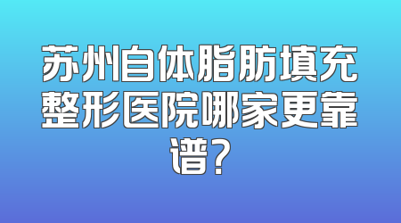 苏州自体脂肪填充整形医院哪家更靠谱？