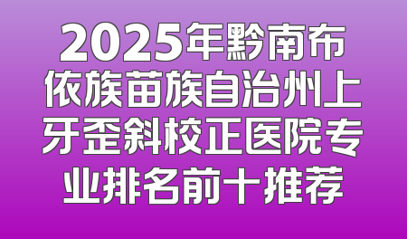 2025年黔南布依族苗族自治州上牙歪斜校正医院专业排名前十推荐