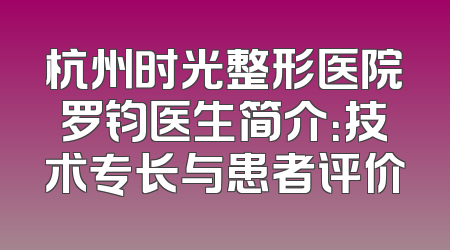 杭州时光整形医院罗钧医生简介：技术专长与患者评价