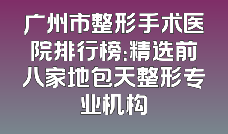 广州市整形手术医院排行榜：精选前八家地包天整形专业机构
