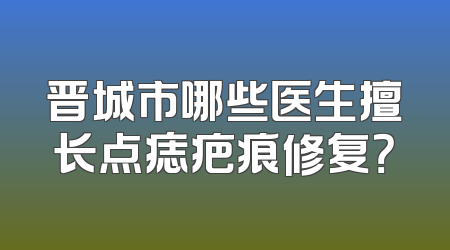 晋城市哪些医生擅长点痣疤痕修复？