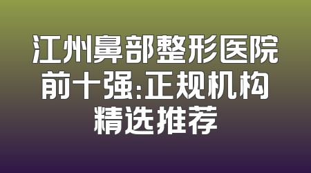 江州鼻部整形医院前十强：正规机构精选推荐